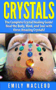 Crystals: The Complete Crystal Healing Guide! Heal the Body, Mind, and Soul with the Power of Crystals!