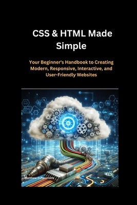 CSS & HTML Made Simple: Your Beginner's Handbook to Creating Modern, Responsive, Interactive, and User-Friendly Websites - Passmore, Matthew D