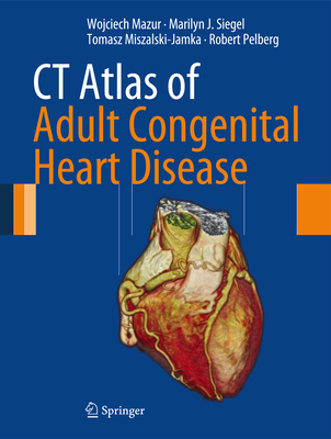 CT Atlas of Adult Congenital Heart Disease - Mazur, Wojciech, and Siegel, Marilyn J, MD, and Miszalski-Jamka, Tomasz