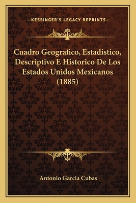 Cuadro Geografico, Estadistico, Descriptivo E Historico De Los Estados Unidos Mexicanos (1885) - Cubas, Antonio Garcia