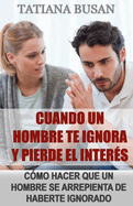 Cuando un hombre te ignora y pierde el inter?s: C?mo hacer que tu novio deje de ignorarte; C?mo dejar de sentirte ignorado por el hombre que amas