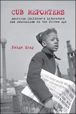 Cub Reporters: American Children's Literature and Journalism in the Golden Age - Gray, Paige Marie