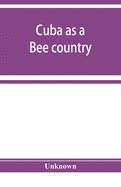 Cuba as a bee country. A guide to the prospective bee-keeper and those who wish information relative to the Island's resources