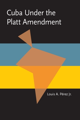 Cuba Under the Platt Amendment, 1902-1934 - Perez