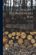 Cubage et estimation des bois: Futaiestaillis, arbres abattus ou sur pied, avec des notions pratiques sur le dbit, la vente et la fabrication de tous les produits des forts, tarif de cubage des bois en grume ou quarris, tables de conversion