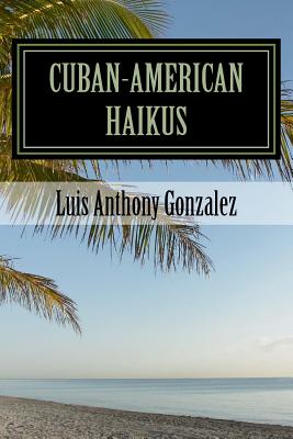 Cuban-American Haikus: A Bilingual, Bicultural Adventure of Poetry, Wit, and Nostalgia - Gonzalez, Luis Anthony