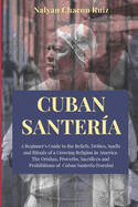 Cuban Santera: A Beginner's Guide to the Beliefs, Deities, Spells and Rituals of a Growing Religion in America. The Orishas, Proverbs, Sacrifices and Prohibitions of Cuban Santera (Yoruba)