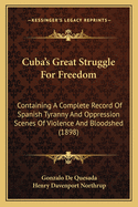 Cuba's Great Struggle For Freedom: Containing A Complete Record Of Spanish Tyranny And Oppression Scenes Of Violence And Bloodshed (1898)