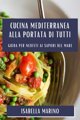 Cucina Mediterranea alla Portata di Tutti: Guida per Neofiti ai Sapori del Mare - Marino, Isabella