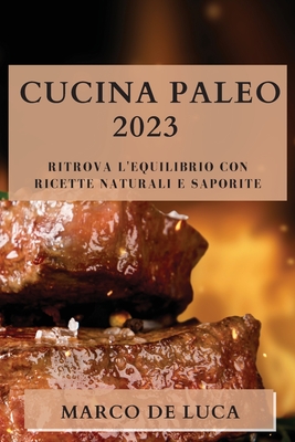 Cucina Paleo 2023: Ritrova l'Equilibrio con Ricette Naturali e Saporite - De Luca, Marco