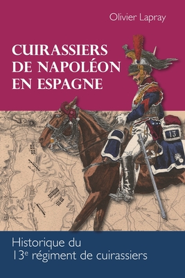Cuirassiers de Napolon en Espagne: Historique du 13e rgiment de cuirassiers - Lapray, Olivier