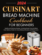 Cuisinart Bread Machine Cookbook for Beginners: Healthy and Delicious Recipes, Including Gluten-Free and Whole Grain Options, Perfect for Home Baking Enthusiasts and Bread Lovers.