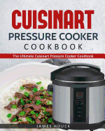 Cuisinart Electric Pressure Cooker: The Ultimate Cuisinart Electric Pressure Cooker Cookbook: Simple and Convenient Recipes Using Cuisinart Electric Pressure Cooker
