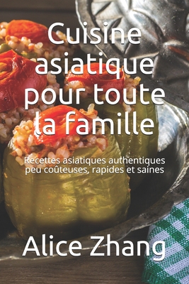 Cuisine asiatique pour toute la famille: Recettes asiatiques authentiques peu co?teuses, rapides et saines - Zhang, Alice