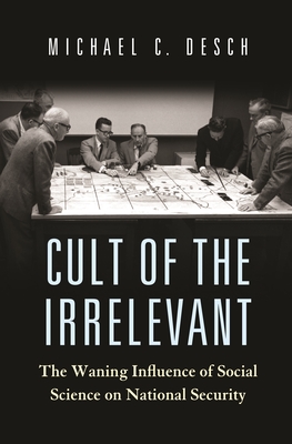 Cult of the Irrelevant: The Waning Influence of Social Science on National Security - Desch, Michael C