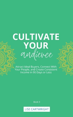 Cultivate Your Audience: Attract Ideal Buyers, Connect With Your People, and Create Consistent Income in 90 Days or Less - Cartwright, Lise