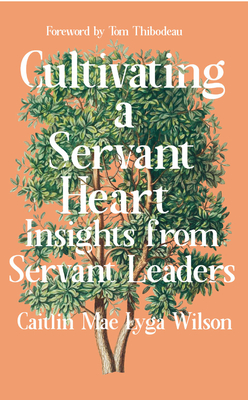 Cultivating a Servant Heart: Insights From Servant Leaders - Wilson, Caitlin Mae Lyga
