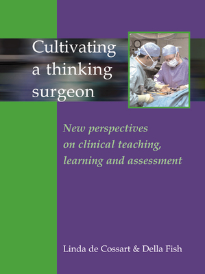 Cultivating a Thinking Surgeon: New Perspectives on Clinical Teaching, Learning and Assessment - de Cossart, Linda, Dr., MB, Frcs, and Fish, Della, PhD, Ma, Med, Ed