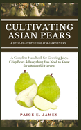 Cultivating Asian Pears: A Step-By-Step Guide For Gardeners: A Complete Handbook for Growing Juicy, Crisp Pears & Everything You Need to Know for a Bountiful Harvest