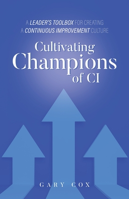 Cultivating Champions of CI: A Leader's Toolbox for Creating a Continuous Improvement Culture - Cox, Gary