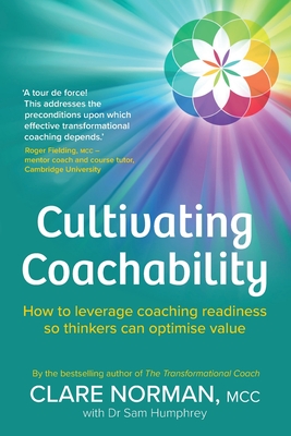 Cultivating Coachability: How to leverage coaching readiness so thinkers can optimise value - Norman, Clare, and Humphrey, Sam, Doctor (Contributions by)