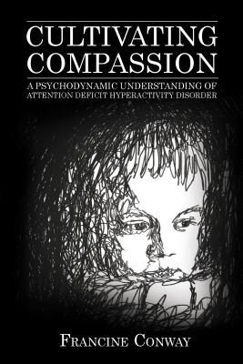 Cultivating Compassion: A Psychodynamic Understanding of Attention Deficit Hyperactivity Disorder - Conway, Francine