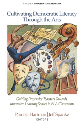 Cultivating Democratic Literacy Through the Arts: Guiding Preservice Teachers Towards Innovative Learning Spaces in ELA Classrooms - Hartman, Pamela (Editor), and Spanke, Jeff (Editor)