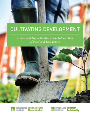 Cultivating Development: Trends and Opportunities at the Intersection of Food and Real Estate - Carey, Kathleen B, and MacCleery, Rachel, and Marshall, Sarene