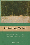 Cultivating Madrid: Public Space and Middle-Class Culture in the Spanish Capital, 1833-1890