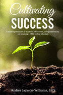 Cultivating Success: Unearthing the secrets to academic achievement, college admissions, and obtaining a FREE college education