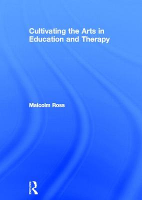 Cultivating the Arts in Education and Therapy - Ross, Malcolm