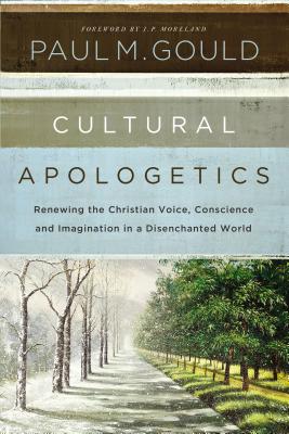 Cultural Apologetics: Renewing the Christian Voice, Conscience, and Imagination in a Disenchanted World - Gould, Paul M., and Moreland, J. P. (Foreword by)