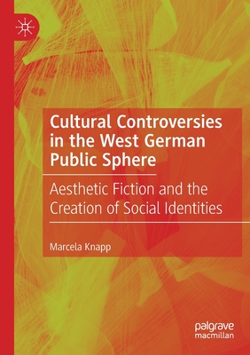 Cultural Controversies in the West German Public Sphere: Aesthetic Fiction and the Creation of Social Identities - Knapp, Marcela