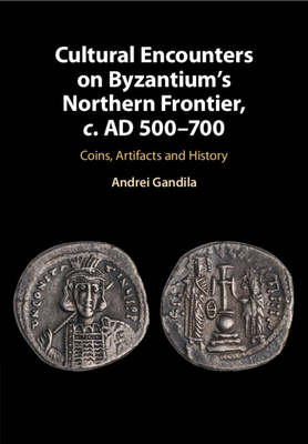 Cultural Encounters on Byzantium's Northern Frontier, C. AD 500-700: Coins, Artifacts and History - Gandila, Andrei