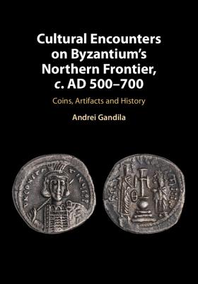 Cultural Encounters on Byzantium's Northern Frontier, C. AD 500-700: Coins, Artifacts and History - Gandila, Andrei