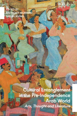 Cultural Entanglement in the Pre-Independence Arab World: Arts, Thought and Literature - Gorman, Anthony (Editor), and Irving, Sarah (Editor)