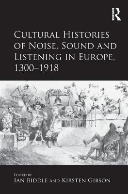 Cultural Histories of Noise, Sound and Listening in Europe, 1300-1918 - Gibson, Kirsten (Editor), and Biddle, ian (Editor)