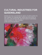 Cultural Industries for Queensland: Papers on the Cultivation of Useful Plants Suited to the Climate of Queensland; Their Value as Food, in the Arts, and in Medicine, and Methods of Obtaining Their Products