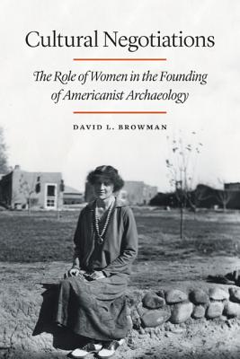 Cultural Negotiations: The Role of Women in the Founding of Americanist Archaeology - Browman, David L