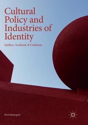 Cultural Policy and Industries of Identity: Qubec, Scotland, & Catalonia - Beauregard, Devin