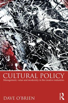 Cultural Policy: Management, Value and Modernity in the Creative Industries - O'Brien, Dave