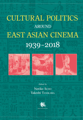 Cultural Politics Around East Asian Cinema 1939-2018 - Sudo, Noriko (Editor), and Tanikawa, Takeshi (Editor), and Han, Yanli (Contributions by)