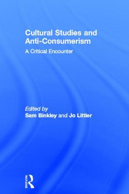 Cultural Studies and Anti-Consumerism - Binkley, Sam (Editor), and Littler, Jo (Editor)