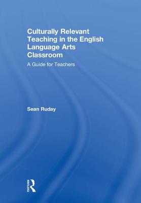 Culturally Relevant Teaching in the English Language Arts Classroom: A Guide for Teachers - Ruday, Sean