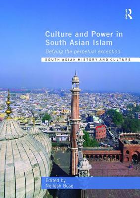 Culture and Power in South Asian Islam: Defying the Perpetual Exception - Bose, Neilesh (Editor)