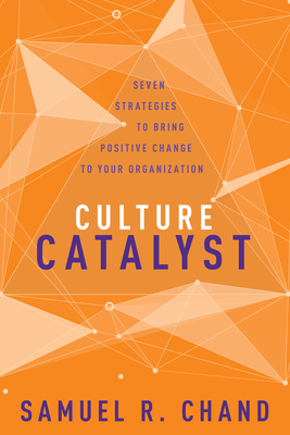 Culture Catalyst: Seven Strategies to Bring Positive Change to Your Organization - Chand, Samuel R