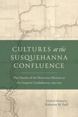 Cultures at the Susquehanna Confluence: The Diaries of the Moravian Mission to the Iroquois Confederacy, 1745-1755 - Faull, Katherine M (Editor)