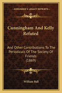 Cunningham and Kelly Refuted: And Other Contributions to the Periodicals of the Society of Friends (1869)