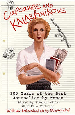 Cupcakes and Kalashnikovs: 100 years of the best Journalism by women - Mills, Eleanor, and Wolf, Naomi (Introduction by)