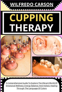 Cupping Therapy: A Comprehensive Guide To Discover The Ancient Art Of Cupping, Harnessing Its Healing Power To Relieve Pain, Reduce Stress, And Revitalize Your Body And Mind